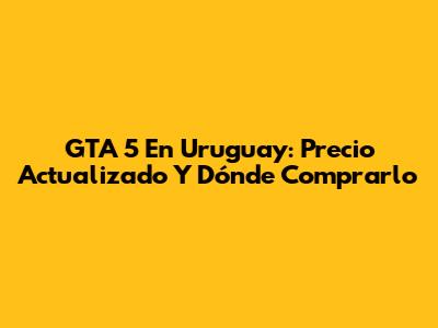 GTA 5 En Uruguay: Precio Actualizado Y Dónde Comprarlo