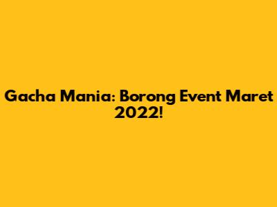 Gacha Mania: Borong Event Maret 2022!