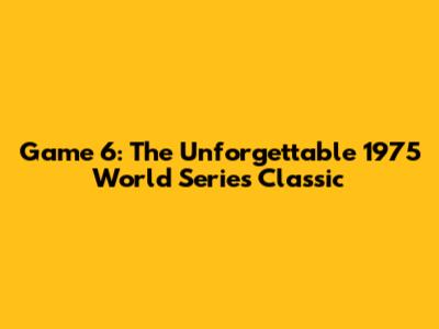 Game 6: The Unforgettable 1975 World Series Classic