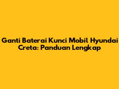 Ganti Baterai Kunci Mobil Hyundai Creta: Panduan Lengkap