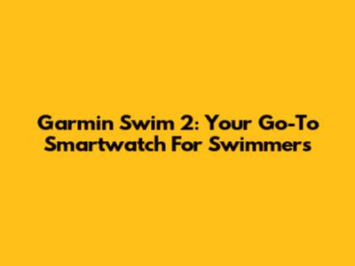 Garmin Swim 2: Your Go-To Smartwatch For Swimmers