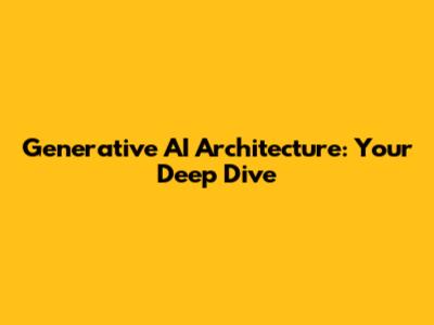 Generative AI Architecture: Your Deep Dive
