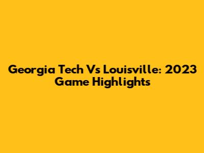 Georgia Tech Vs Louisville: 2023 Game Highlights