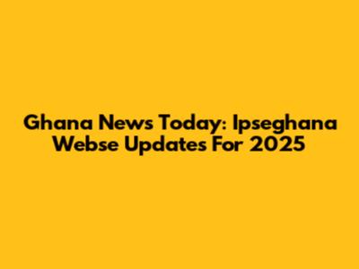 Ghana News Today: Ipseghana Webse Updates For 2025