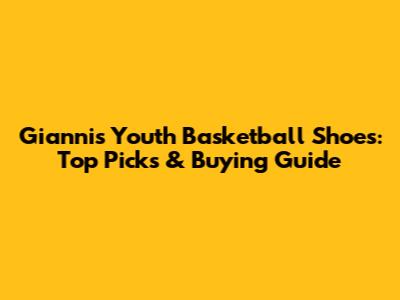 Giannis Youth Basketball Shoes: Top Picks & Buying Guide