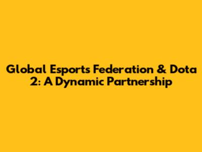 Global Esports Federation & Dota 2: A Dynamic Partnership