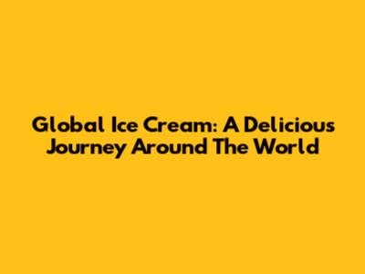 Global Ice Cream: A Delicious Journey Around The World