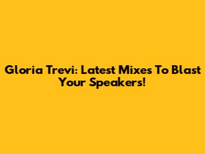 Gloria Trevi: Latest Mixes To Blast Your Speakers!