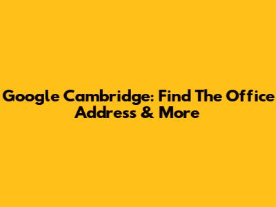 Google Cambridge: Find The Office Address & More