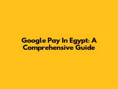 Google Pay In Egypt: A Comprehensive Guide