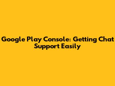Google Play Console: Getting Chat Support Easily