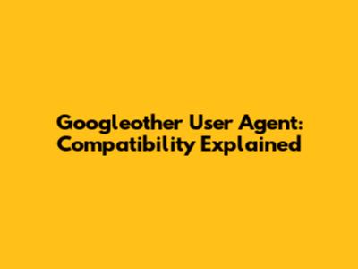 Googleother User Agent: Compatibility Explained