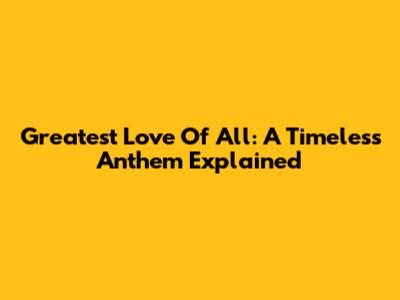 Greatest Love Of All: A Timeless Anthem Explained