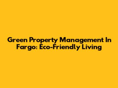Green Property Management In Fargo: Eco-Friendly Living