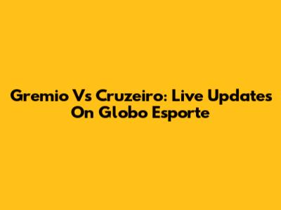 Gremio Vs Cruzeiro: Live Updates On Globo Esporte