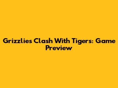 Grizzlies Clash With Tigers: Game Preview