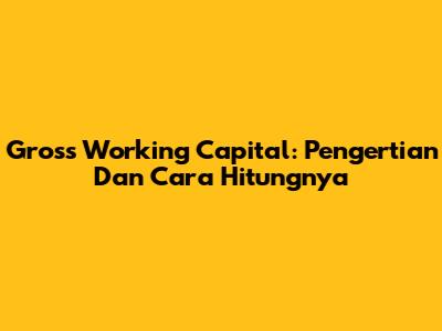 Gross Working Capital: Pengertian Dan Cara Hitungnya