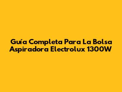 Guía Completa Para La Bolsa Aspiradora Electrolux 1300W