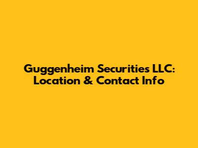Guggenheim Securities LLC: Location & Contact Info