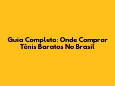 Guia Completo: Onde Comprar Tênis Baratos No Brasil