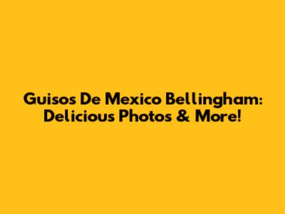 Guisos De Mexico Bellingham: Delicious Photos & More!