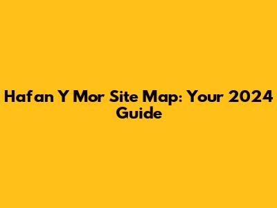 Hafan Y Mor Site Map: Your 2024 Guide