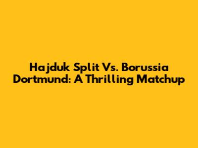 Hajduk Split Vs. Borussia Dortmund: A Thrilling Matchup