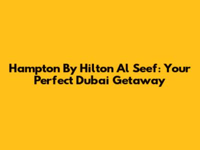 Hampton By Hilton Al Seef: Your Perfect Dubai Getaway