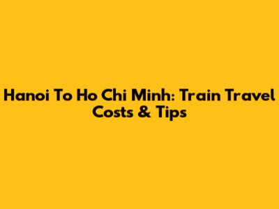 Hanoi To Ho Chi Minh: Train Travel Costs & Tips