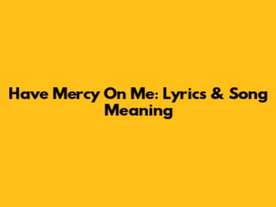 Have Mercy On Me: Lyrics & Song Meaning