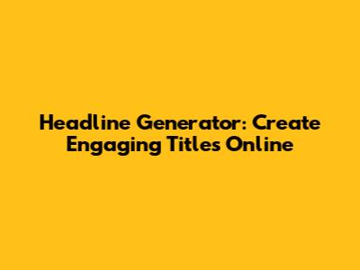 Headline Generator: Create Engaging Titles Online
