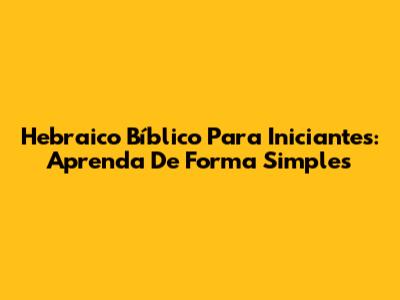 Hebraico Bíblico Para Iniciantes: Aprenda De Forma Simples