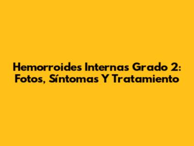 Hemorroides Internas Grado 2: Fotos, Síntomas Y Tratamiento