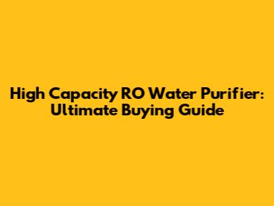 High Capacity RO Water Purifier: Ultimate Buying Guide