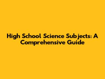 High School Science Subjects: A Comprehensive Guide