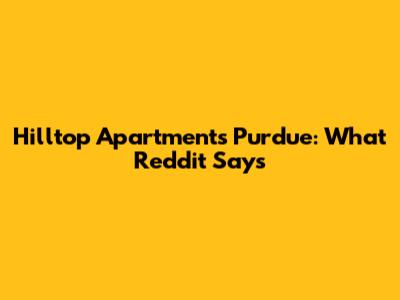 Hilltop Apartments Purdue: What Reddit Says