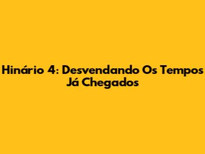 Hinário 4: Desvendando Os Tempos Já Chegados