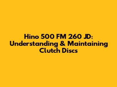 Hino 500 FM 260 JD: Understanding & Maintaining Clutch Discs