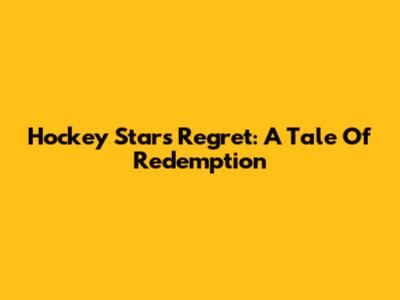 Hockey Star's Regret: A Tale Of Redemption