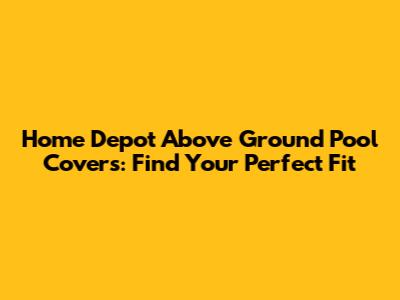 Home Depot Above Ground Pool Covers: Find Your Perfect Fit