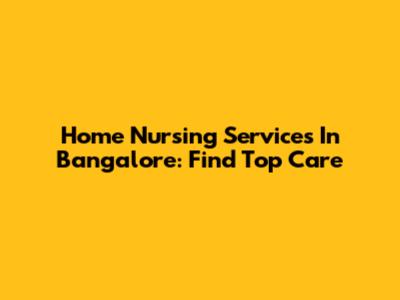 Home Nursing Services In Bangalore: Find Top Care