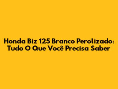 Honda Biz 125 Branco Perolizado: Tudo O Que Você Precisa Saber
