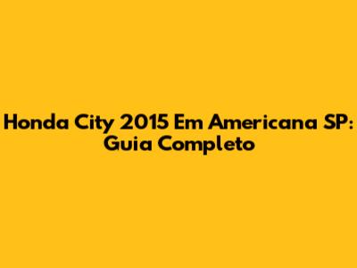 Honda City 2015 Em Americana SP: Guia Completo