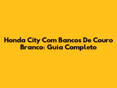 Honda City Com Bancos De Couro Branco: Guia Completo