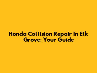 Honda Collision Repair In Elk Grove: Your Guide