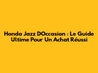 Honda Jazz D'Occasion : Le Guide Ultime Pour Un Achat Réussi