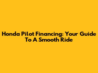 Honda Pilot Financing: Your Guide To A Smooth Ride