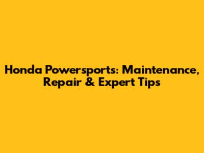 Honda Powersports: Maintenance, Repair & Expert Tips