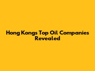 Hong Kong's Top Oil Companies Revealed