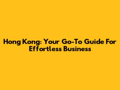 Hong Kong: Your Go-To Guide For Effortless Business